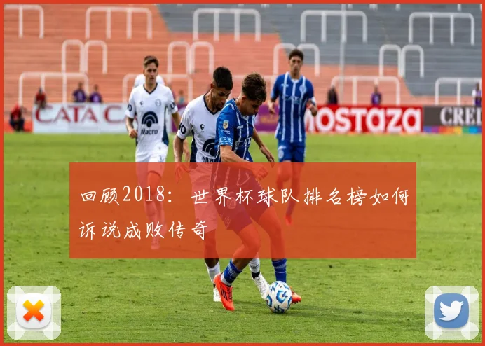 回顾2018：世界杯球队排名榜如何诉说成败传奇