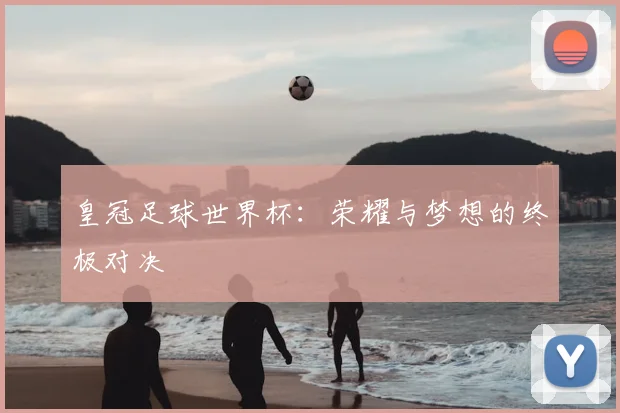 皇冠足球世界杯:荣耀与梦想的终极对决